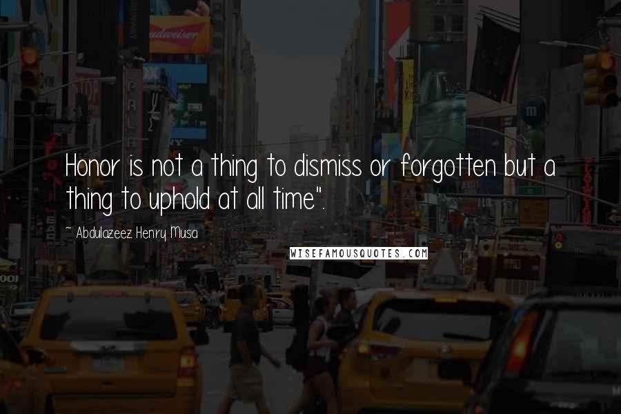 Abdulazeez Henry Musa Quotes: Honor is not a thing to dismiss or forgotten but a thing to uphold at all time".
