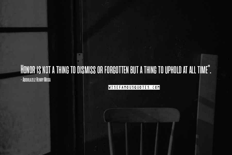 Abdulazeez Henry Musa Quotes: Honor is not a thing to dismiss or forgotten but a thing to uphold at all time".