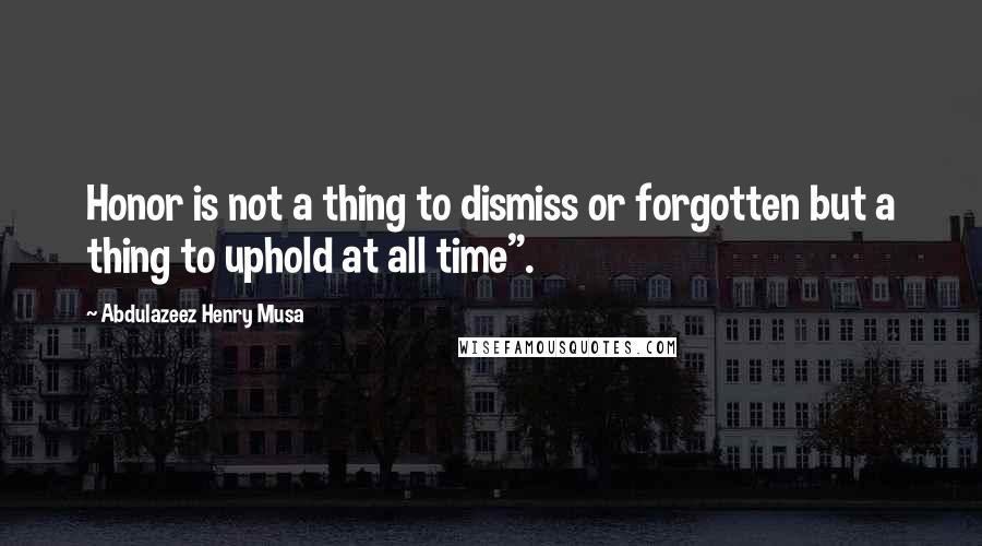 Abdulazeez Henry Musa Quotes: Honor is not a thing to dismiss or forgotten but a thing to uphold at all time".