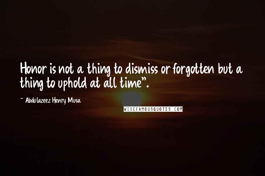 Abdulazeez Henry Musa Quotes: Honor is not a thing to dismiss or forgotten but a thing to uphold at all time".