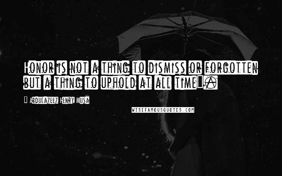 Abdulazeez Henry Musa Quotes: Honor is not a thing to dismiss or forgotten but a thing to uphold at all time".