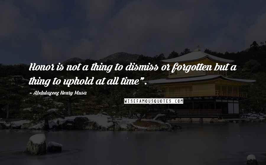 Abdulazeez Henry Musa Quotes: Honor is not a thing to dismiss or forgotten but a thing to uphold at all time".