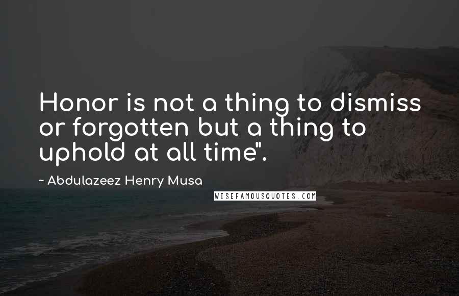 Abdulazeez Henry Musa Quotes: Honor is not a thing to dismiss or forgotten but a thing to uphold at all time".