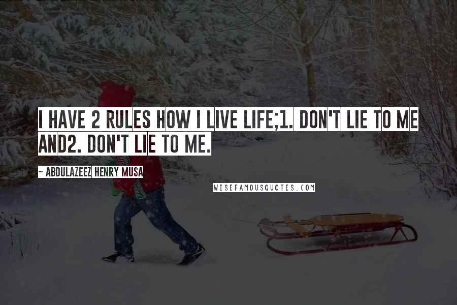 Abdulazeez Henry Musa Quotes: I have 2 rules how I live life;1. Don't lie to me and2. Don't lie to me.