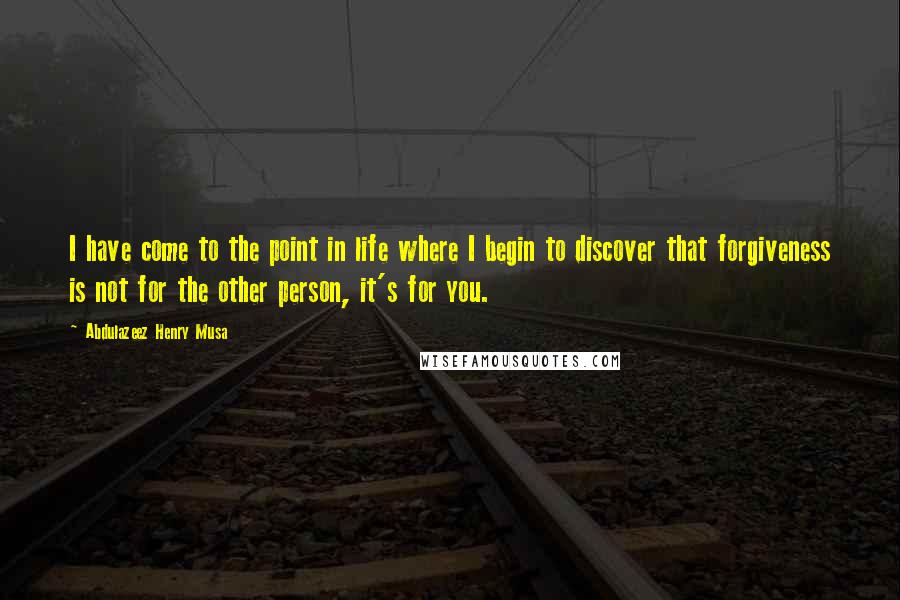 Abdulazeez Henry Musa Quotes: I have come to the point in life where I begin to discover that forgiveness is not for the other person, it's for you.