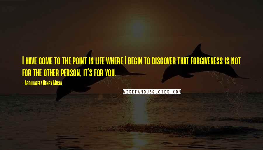 Abdulazeez Henry Musa Quotes: I have come to the point in life where I begin to discover that forgiveness is not for the other person, it's for you.