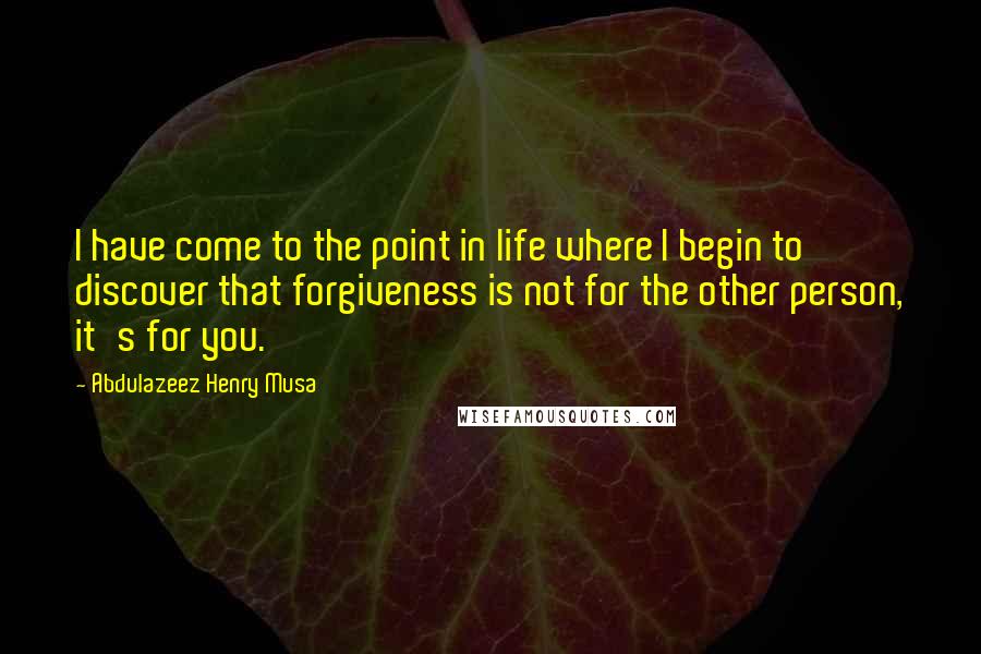 Abdulazeez Henry Musa Quotes: I have come to the point in life where I begin to discover that forgiveness is not for the other person, it's for you.