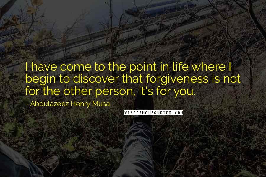 Abdulazeez Henry Musa Quotes: I have come to the point in life where I begin to discover that forgiveness is not for the other person, it's for you.