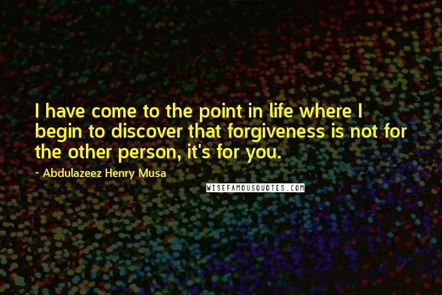 Abdulazeez Henry Musa Quotes: I have come to the point in life where I begin to discover that forgiveness is not for the other person, it's for you.