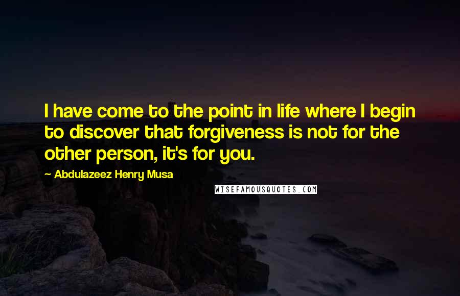 Abdulazeez Henry Musa Quotes: I have come to the point in life where I begin to discover that forgiveness is not for the other person, it's for you.