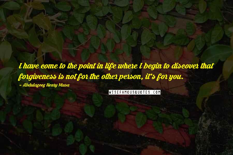 Abdulazeez Henry Musa Quotes: I have come to the point in life where I begin to discover that forgiveness is not for the other person, it's for you.