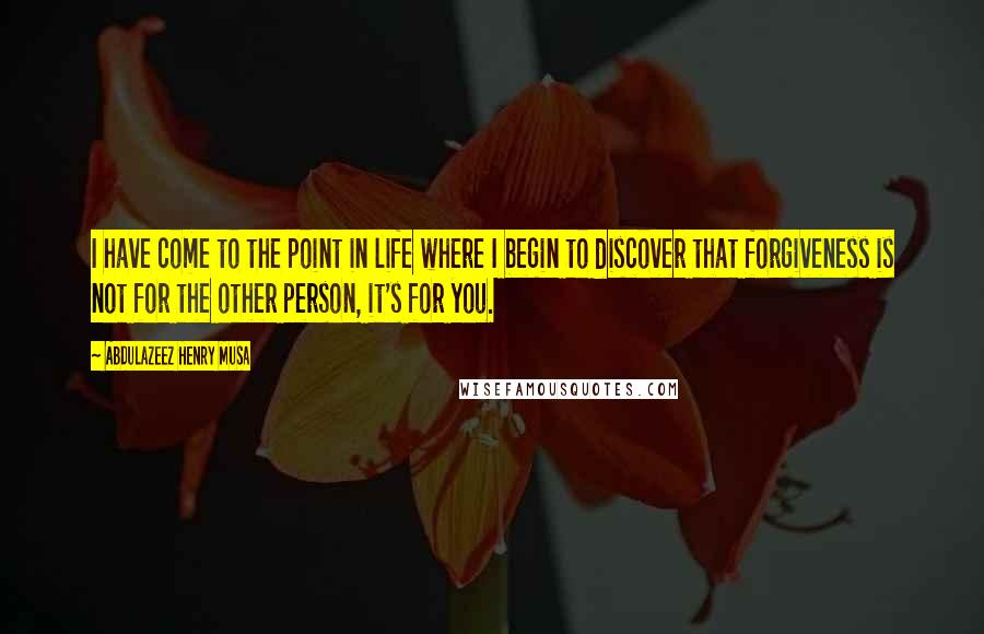 Abdulazeez Henry Musa Quotes: I have come to the point in life where I begin to discover that forgiveness is not for the other person, it's for you.