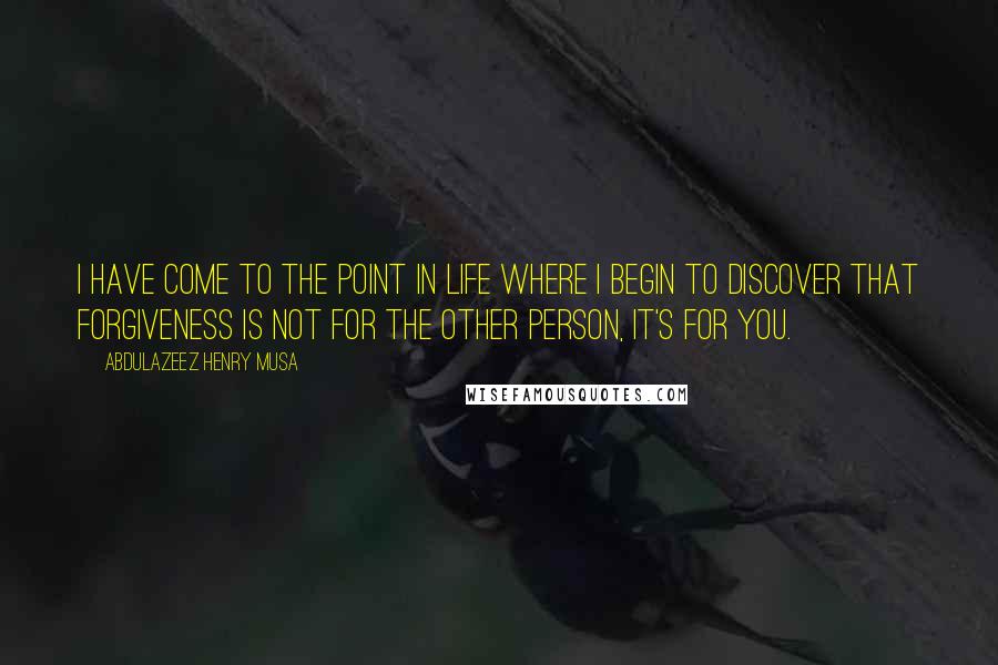 Abdulazeez Henry Musa Quotes: I have come to the point in life where I begin to discover that forgiveness is not for the other person, it's for you.
