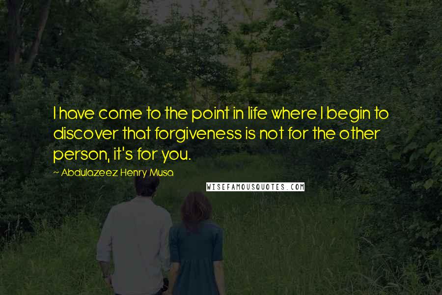 Abdulazeez Henry Musa Quotes: I have come to the point in life where I begin to discover that forgiveness is not for the other person, it's for you.