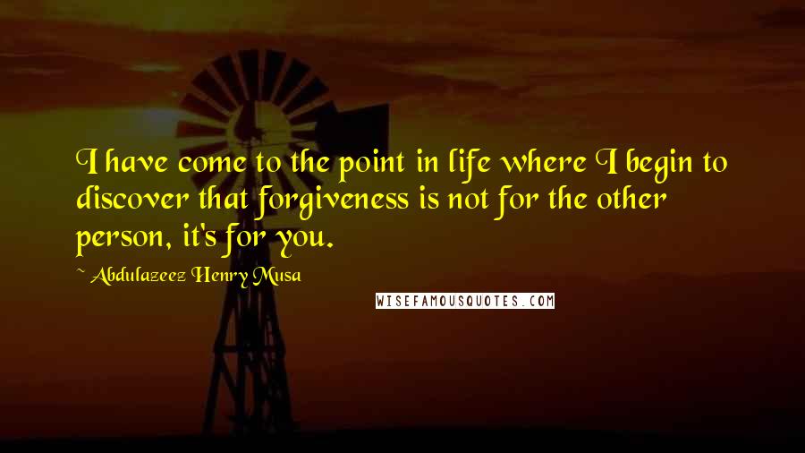 Abdulazeez Henry Musa Quotes: I have come to the point in life where I begin to discover that forgiveness is not for the other person, it's for you.