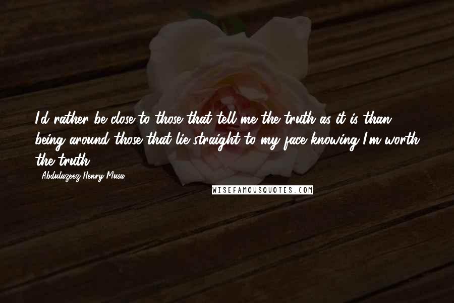 Abdulazeez Henry Musa Quotes: I'd rather be close to those that tell me the truth as it is than being around those that lie straight to my face knowing I'm worth the truth.