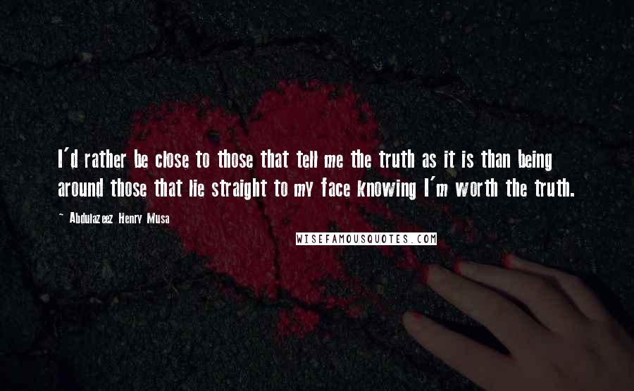 Abdulazeez Henry Musa Quotes: I'd rather be close to those that tell me the truth as it is than being around those that lie straight to my face knowing I'm worth the truth.