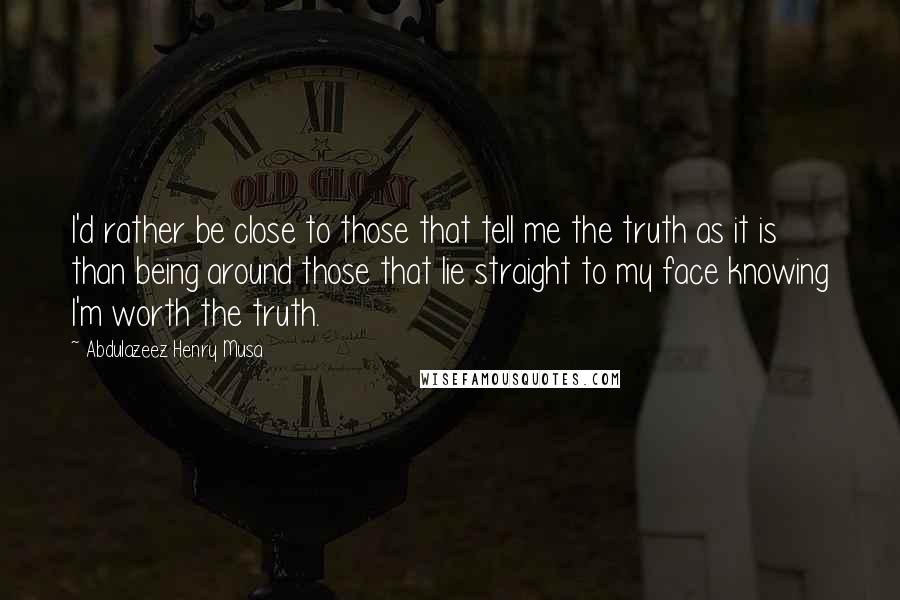 Abdulazeez Henry Musa Quotes: I'd rather be close to those that tell me the truth as it is than being around those that lie straight to my face knowing I'm worth the truth.