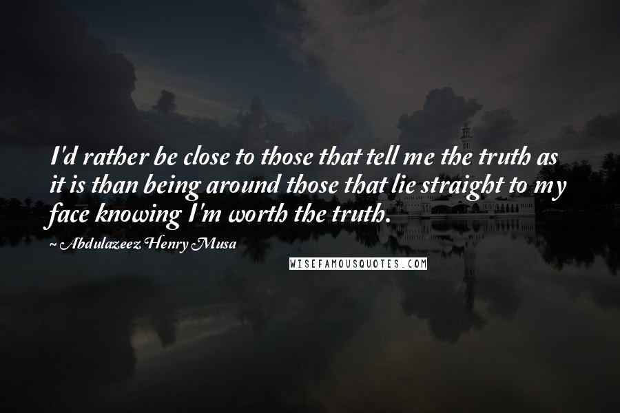 Abdulazeez Henry Musa Quotes: I'd rather be close to those that tell me the truth as it is than being around those that lie straight to my face knowing I'm worth the truth.