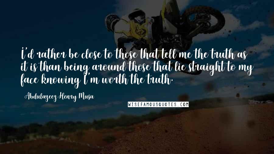 Abdulazeez Henry Musa Quotes: I'd rather be close to those that tell me the truth as it is than being around those that lie straight to my face knowing I'm worth the truth.