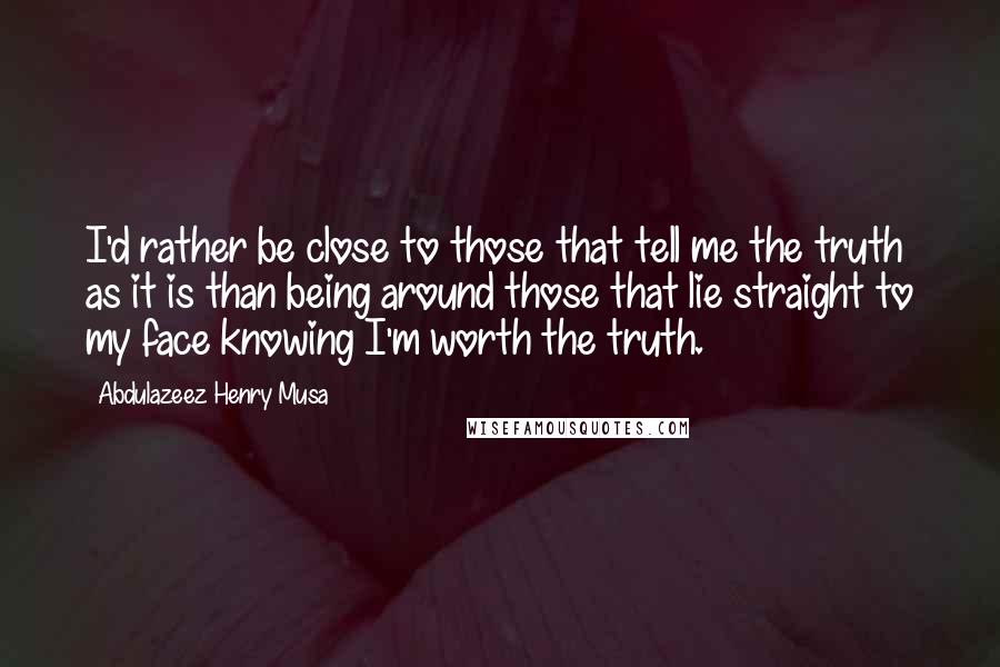 Abdulazeez Henry Musa Quotes: I'd rather be close to those that tell me the truth as it is than being around those that lie straight to my face knowing I'm worth the truth.