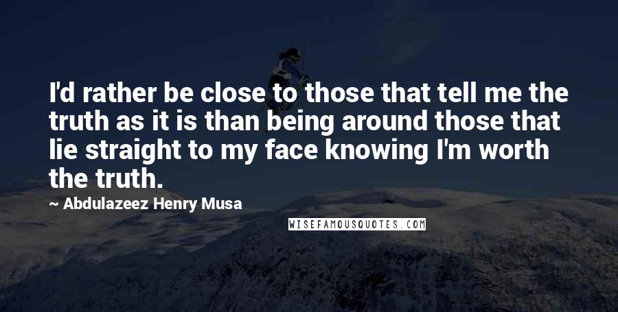 Abdulazeez Henry Musa Quotes: I'd rather be close to those that tell me the truth as it is than being around those that lie straight to my face knowing I'm worth the truth.
