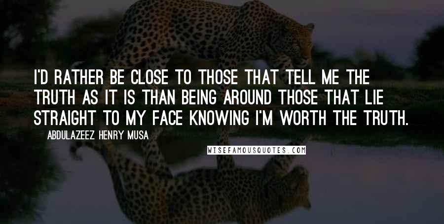 Abdulazeez Henry Musa Quotes: I'd rather be close to those that tell me the truth as it is than being around those that lie straight to my face knowing I'm worth the truth.