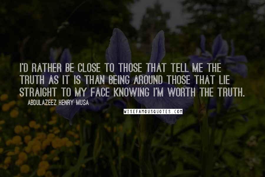 Abdulazeez Henry Musa Quotes: I'd rather be close to those that tell me the truth as it is than being around those that lie straight to my face knowing I'm worth the truth.