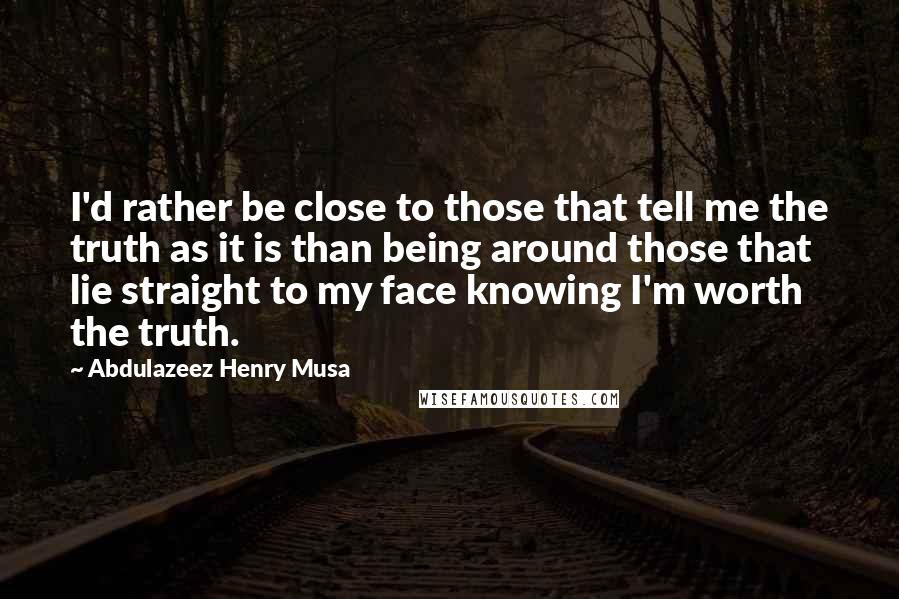 Abdulazeez Henry Musa Quotes: I'd rather be close to those that tell me the truth as it is than being around those that lie straight to my face knowing I'm worth the truth.