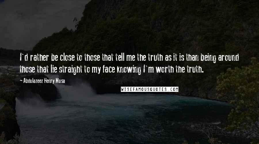 Abdulazeez Henry Musa Quotes: I'd rather be close to those that tell me the truth as it is than being around those that lie straight to my face knowing I'm worth the truth.