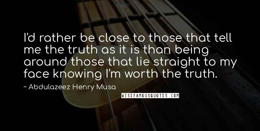 Abdulazeez Henry Musa Quotes: I'd rather be close to those that tell me the truth as it is than being around those that lie straight to my face knowing I'm worth the truth.