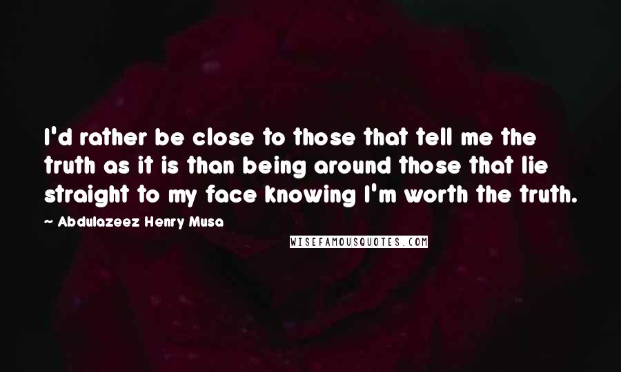 Abdulazeez Henry Musa Quotes: I'd rather be close to those that tell me the truth as it is than being around those that lie straight to my face knowing I'm worth the truth.