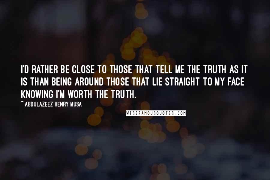 Abdulazeez Henry Musa Quotes: I'd rather be close to those that tell me the truth as it is than being around those that lie straight to my face knowing I'm worth the truth.