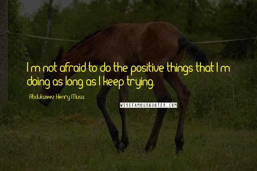 Abdulazeez Henry Musa Quotes: I'm not afraid to do the positive things that I'm doing as long as I keep trying.