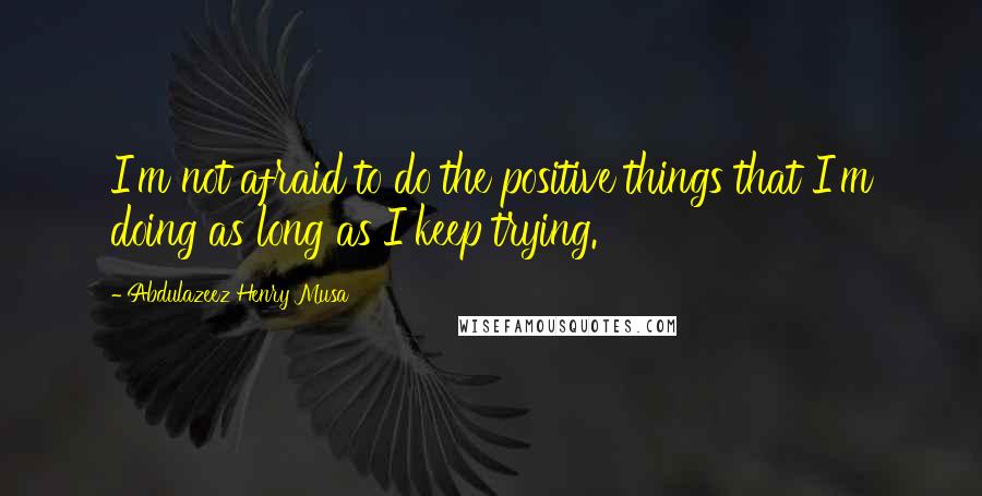Abdulazeez Henry Musa Quotes: I'm not afraid to do the positive things that I'm doing as long as I keep trying.