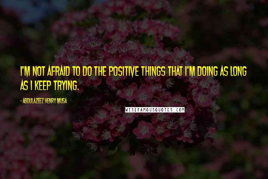 Abdulazeez Henry Musa Quotes: I'm not afraid to do the positive things that I'm doing as long as I keep trying.