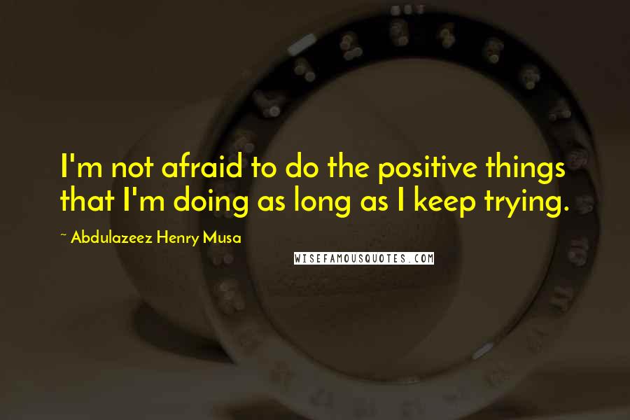 Abdulazeez Henry Musa Quotes: I'm not afraid to do the positive things that I'm doing as long as I keep trying.