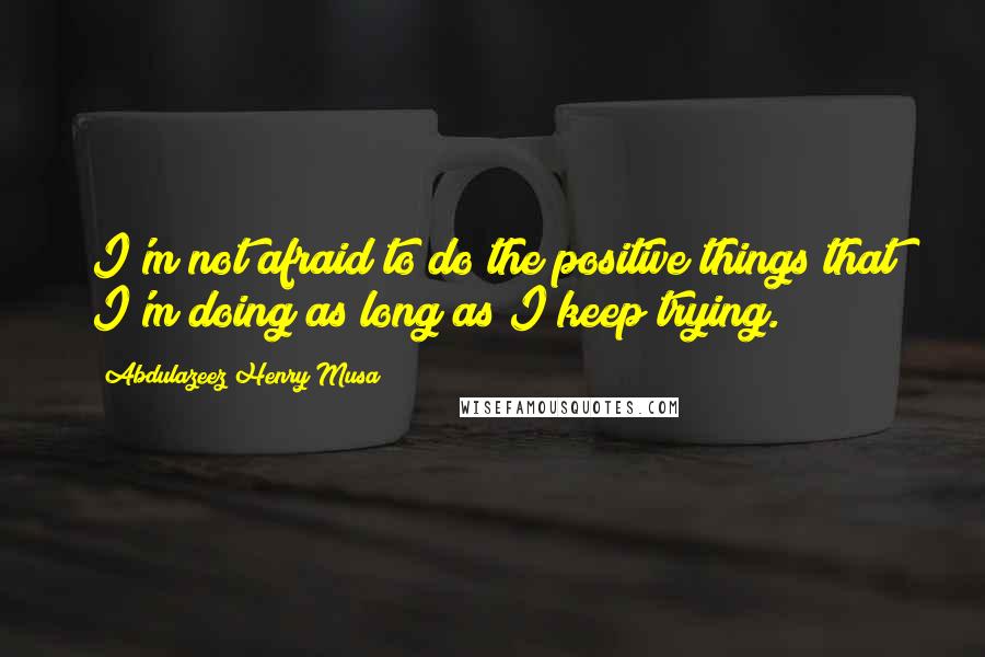 Abdulazeez Henry Musa Quotes: I'm not afraid to do the positive things that I'm doing as long as I keep trying.