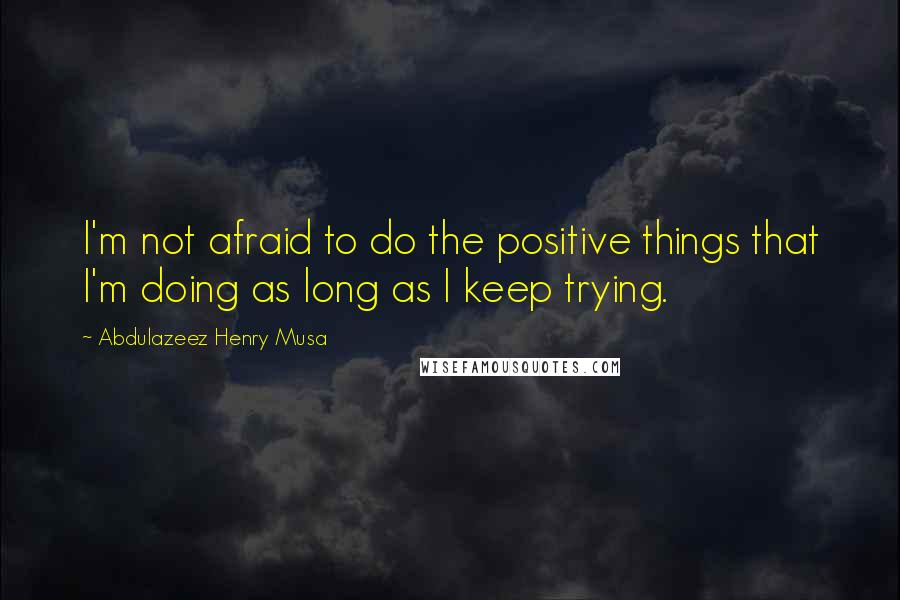 Abdulazeez Henry Musa Quotes: I'm not afraid to do the positive things that I'm doing as long as I keep trying.