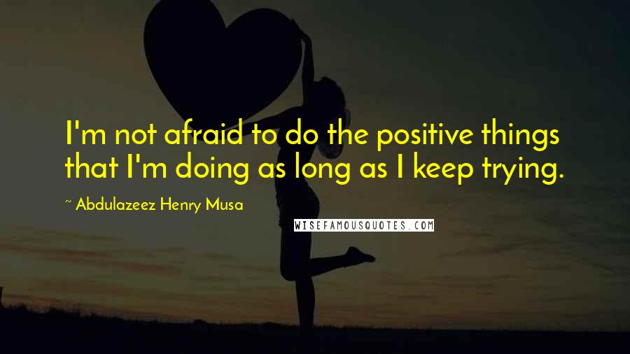 Abdulazeez Henry Musa Quotes: I'm not afraid to do the positive things that I'm doing as long as I keep trying.