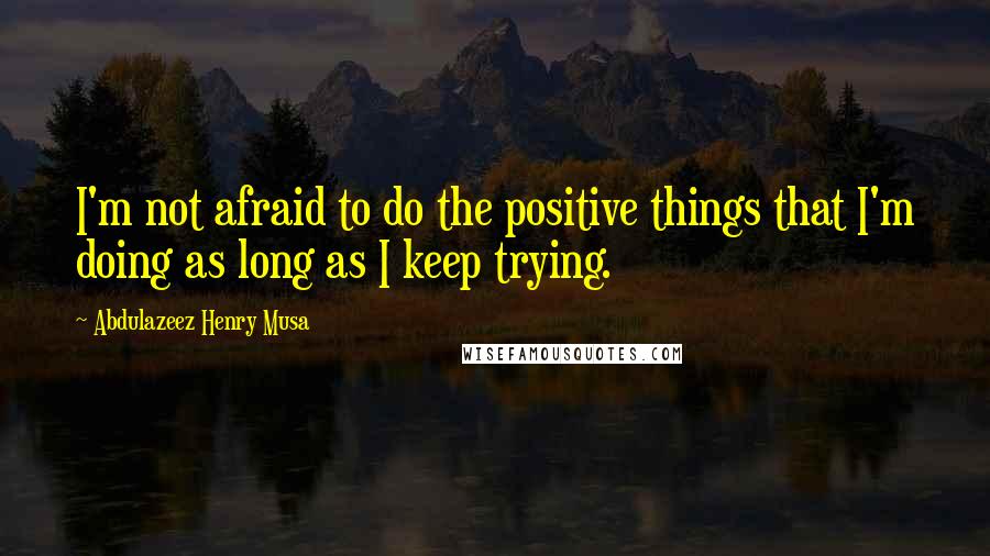 Abdulazeez Henry Musa Quotes: I'm not afraid to do the positive things that I'm doing as long as I keep trying.