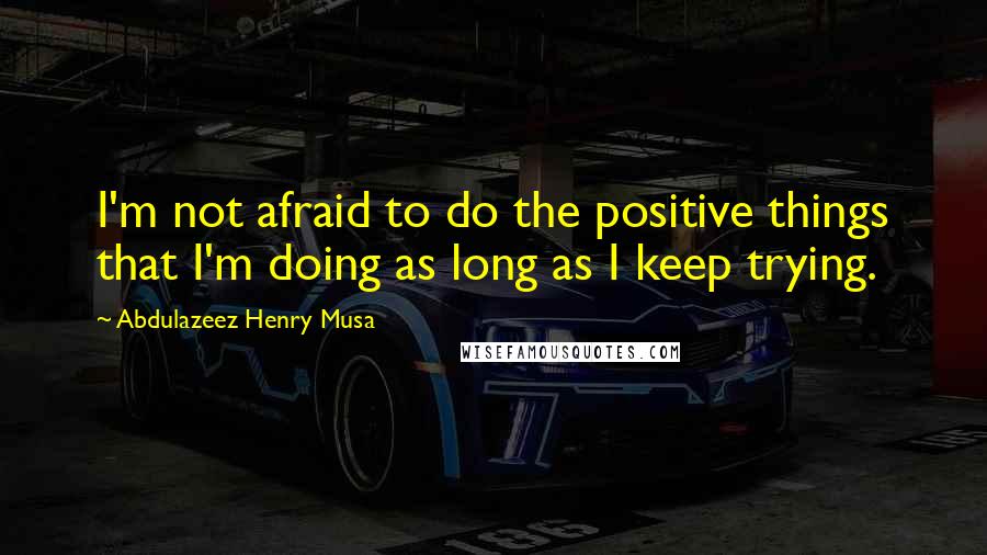 Abdulazeez Henry Musa Quotes: I'm not afraid to do the positive things that I'm doing as long as I keep trying.