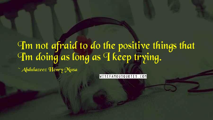 Abdulazeez Henry Musa Quotes: I'm not afraid to do the positive things that I'm doing as long as I keep trying.