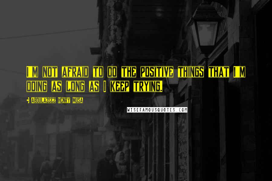 Abdulazeez Henry Musa Quotes: I'm not afraid to do the positive things that I'm doing as long as I keep trying.