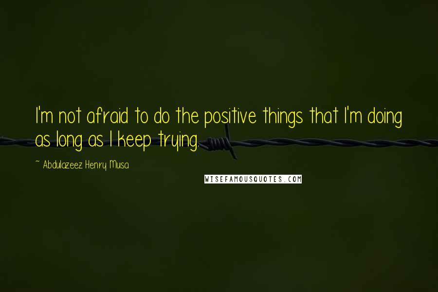 Abdulazeez Henry Musa Quotes: I'm not afraid to do the positive things that I'm doing as long as I keep trying.