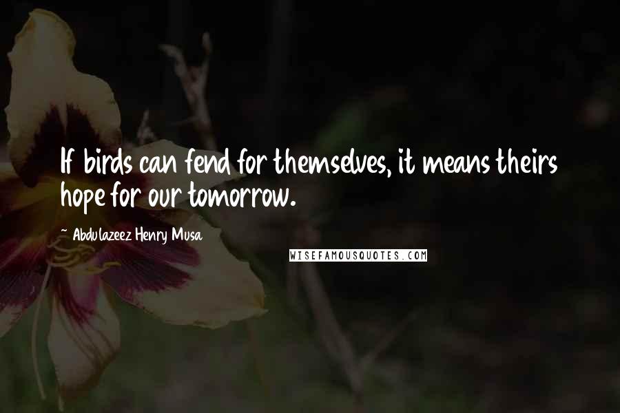 Abdulazeez Henry Musa Quotes: If birds can fend for themselves, it means theirs hope for our tomorrow.