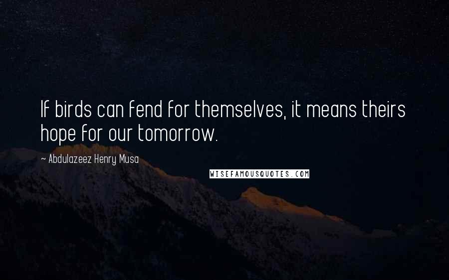 Abdulazeez Henry Musa Quotes: If birds can fend for themselves, it means theirs hope for our tomorrow.