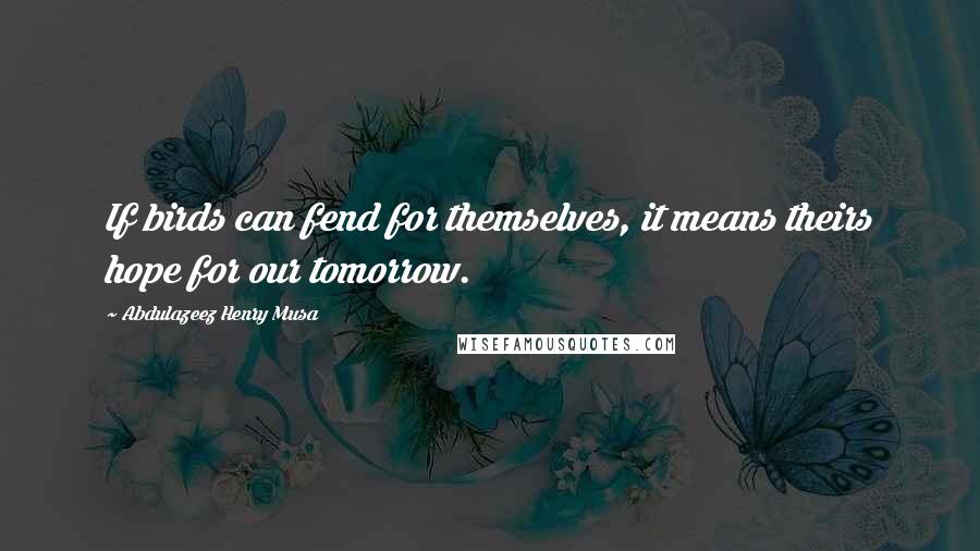 Abdulazeez Henry Musa Quotes: If birds can fend for themselves, it means theirs hope for our tomorrow.