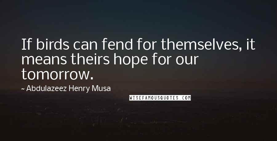 Abdulazeez Henry Musa Quotes: If birds can fend for themselves, it means theirs hope for our tomorrow.