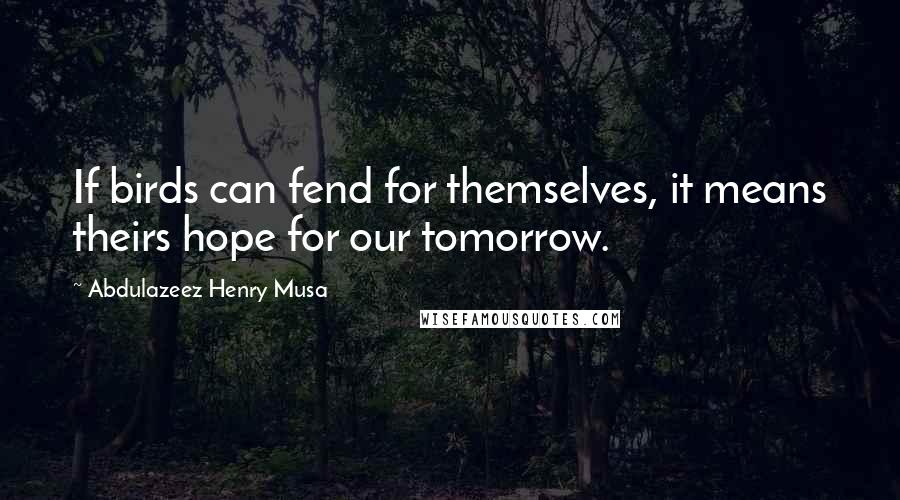 Abdulazeez Henry Musa Quotes: If birds can fend for themselves, it means theirs hope for our tomorrow.